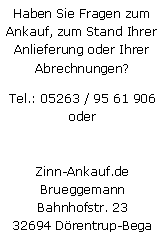Textfeld: Haben Sie Fragen zum Ankauf, zum Stand Ihrer Anlieferung oder Ihrer Abrechnungen?Tel.: 05263 / 95 61 906
oderZinn-Ankauf.deBrueggemannBahnhofstr. 2332694 Drentrup-Bega